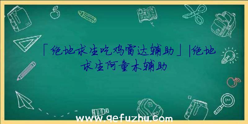 「绝地求生吃鸡雷达辅助」|绝地求生阿童木辅助